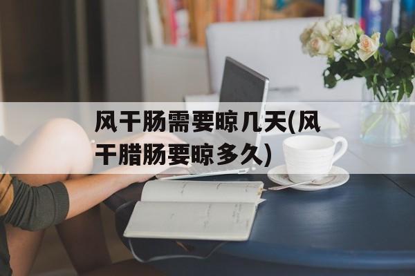 风干肠需要晾几天(风干腊肠要晾多久)-第1张图片-