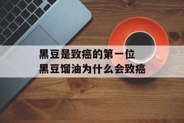 黑豆是致癌的第一位 黑豆馏油为什么会致癌-第1张图片-