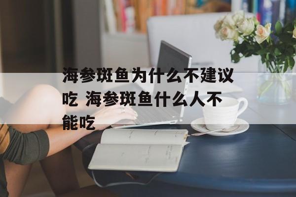 海参斑鱼为什么不建议吃 海参斑鱼什么人不能吃-第1张图片-
