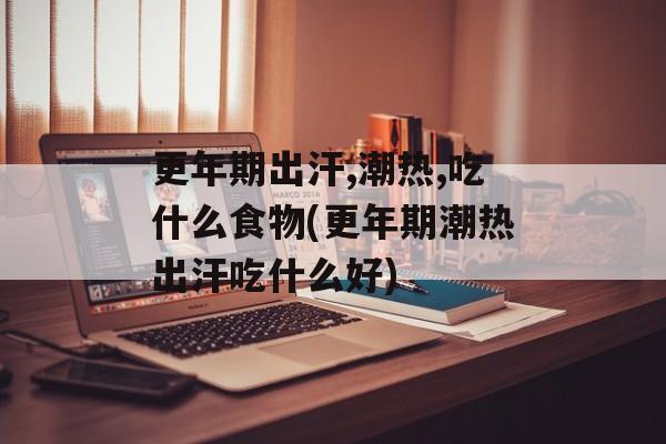 更年期出汗,潮热,吃什么食物(更年期潮热出汗吃什么好)-第1张图片-