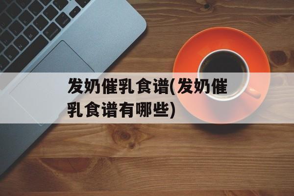 发奶催乳食谱(发奶催乳食谱有哪些)-第1张图片-
