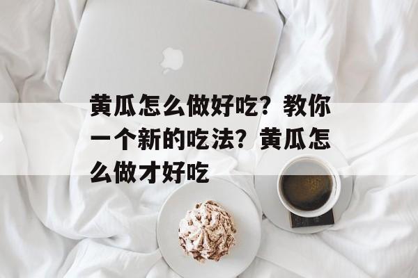黄瓜怎么做好吃？教你一个新的吃法？黄瓜怎么做才好吃-第1张图片-