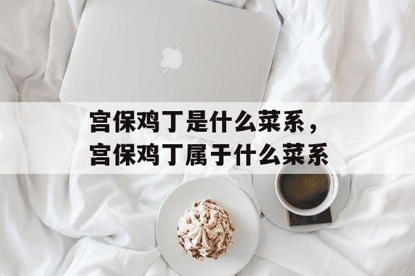 宫保鸡丁是什么菜系，宫保鸡丁属于什么菜系-第1张图片-