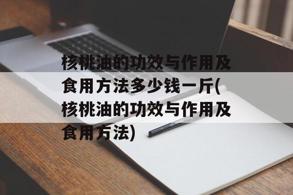 核桃油的功效与作用及食用方法多少钱一斤(核桃油的功效与作用及食用方法)-第1张图片-