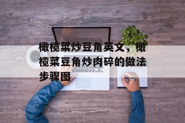 橄榄菜炒豆角英文，橄榄菜豆角炒肉碎的做法步骤图-第1张图片-