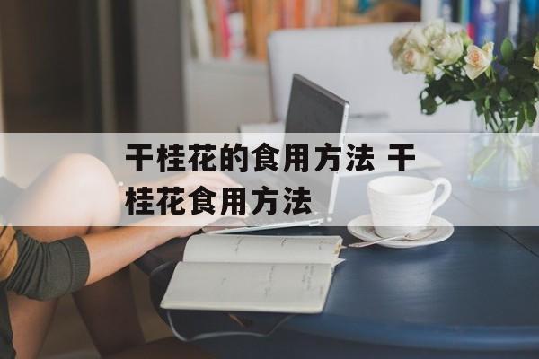 干桂花的食用方法 干桂花食用方法-第1张图片-