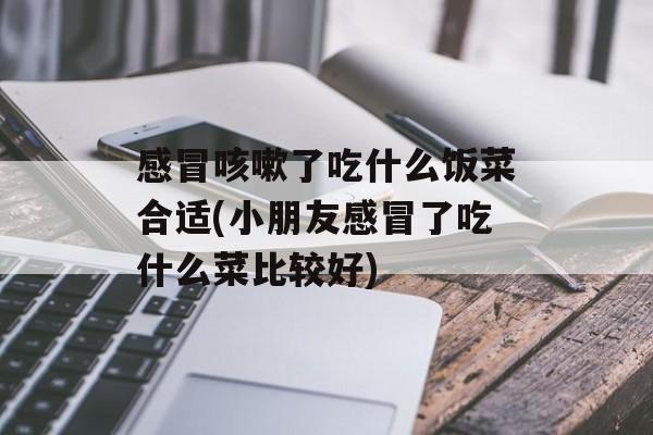 感冒咳嗽了吃什么饭菜合适(小朋友感冒了吃什么菜比较好)-第1张图片-