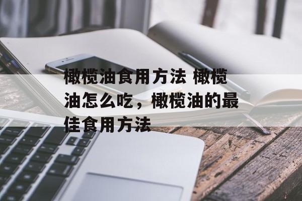 橄榄油食用方法 橄榄油怎么吃，橄榄油的最佳食用方法-第1张图片-