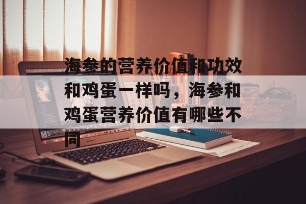 海参的营养价值和功效和鸡蛋一样吗，海参和鸡蛋营养价值有哪些不同-第1张图片-