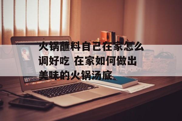 火锅蘸料自己在家怎么调好吃 在家如何做出美味的火锅汤底-第1张图片-