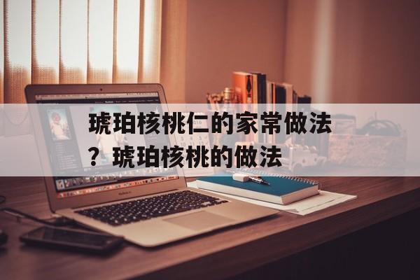 琥珀核桃仁的家常做法？琥珀核桃的做法-第1张图片-