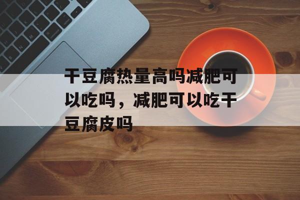 干豆腐热量高吗减肥可以吃吗，减肥可以吃干豆腐皮吗-第1张图片-