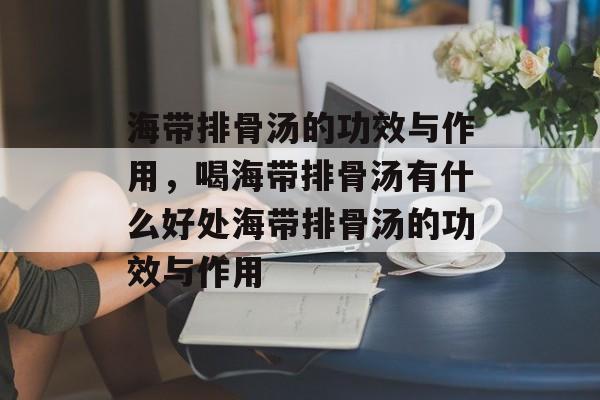 海带排骨汤的功效与作用，喝海带排骨汤有什么好处海带排骨汤的功效与作用-第1张图片-