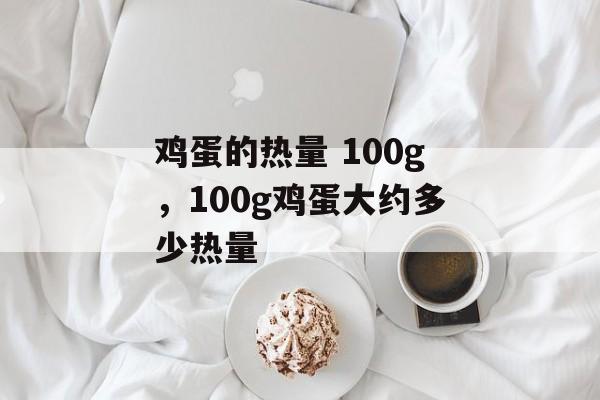 鸡蛋的热量 100g，100g鸡蛋大约多少热量-第1张图片-
