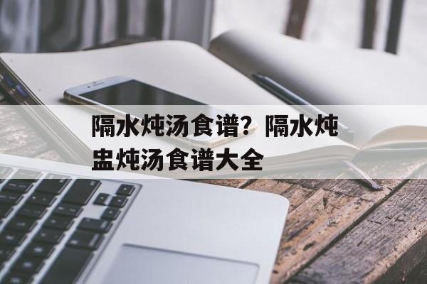 隔水炖汤食谱？隔水炖盅炖汤食谱大全-第1张图片-