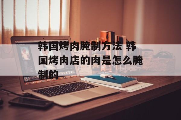 韩国烤肉腌制方法 韩国烤肉店的肉是怎么腌制的-第1张图片-