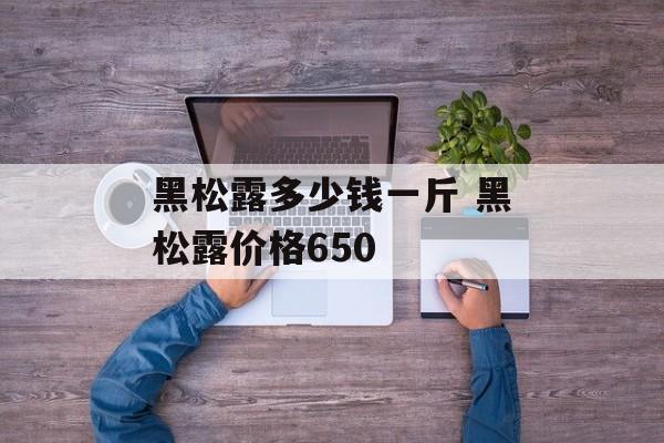 黑松露多少钱一斤 黑松露价格650-第1张图片-