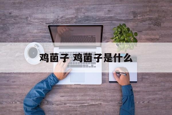 鸡菌子 鸡菌子是什么-第1张图片-