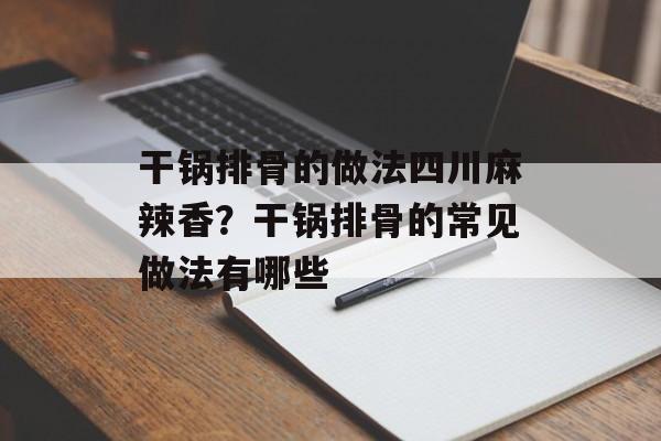 干锅排骨的做法四川麻辣香？干锅排骨的常见做法有哪些-第1张图片-
