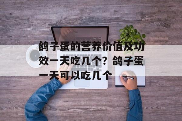鸽子蛋的营养价值及功效一天吃几个？鸽子蛋一天可以吃几个-第1张图片-