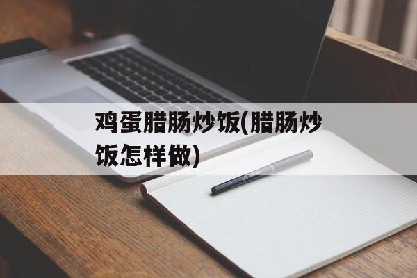 鸡蛋腊肠炒饭(腊肠炒饭怎样做)-第1张图片-