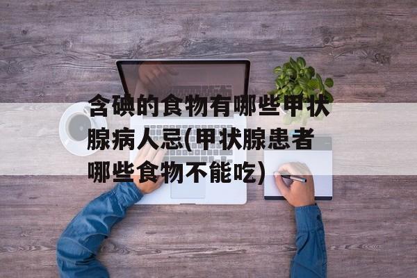 含碘的食物有哪些甲状腺病人忌(甲状腺患者哪些食物不能吃)-第1张图片-