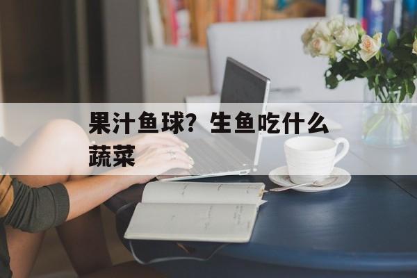 果汁鱼球？生鱼吃什么蔬菜-第1张图片-