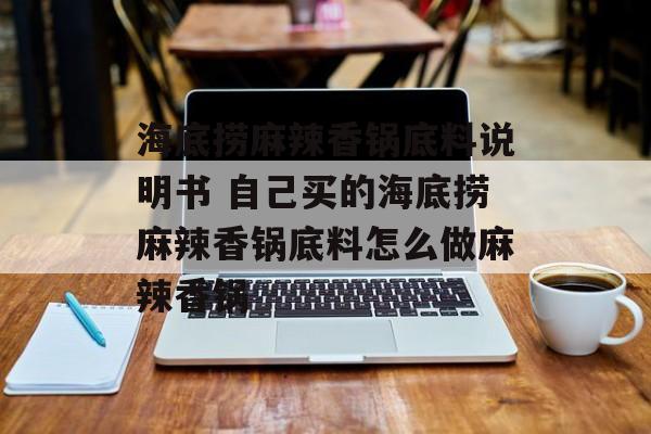 海底捞麻辣香锅底料说明书 自己买的海底捞麻辣香锅底料怎么做麻辣香锅-第1张图片-