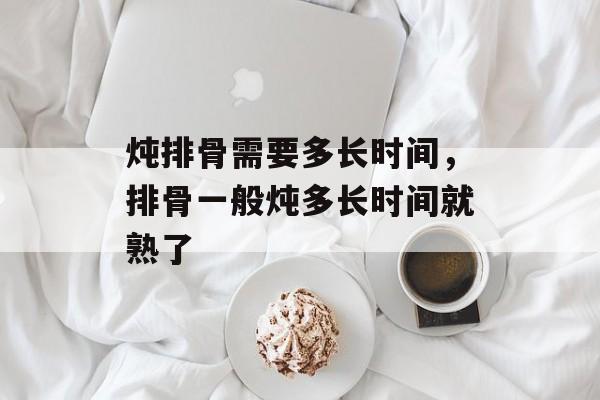 炖排骨需要多长时间，排骨一般炖多长时间就熟了-第1张图片-