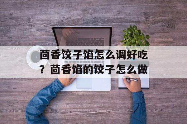 茴香饺子馅怎么调好吃？茴香馅的饺子怎么做-第1张图片-