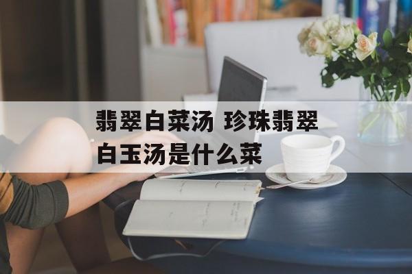 翡翠白菜汤 珍珠翡翠白玉汤是什么菜-第1张图片-