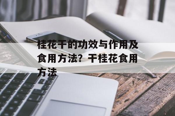 桂花干的功效与作用及食用方法？干桂花食用方法-第1张图片-