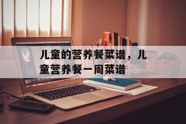 儿童的营养餐菜谱，儿童营养餐一周菜谱-第1张图片-