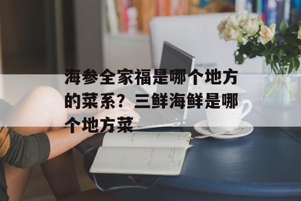 海参全家福是哪个地方的菜系？三鲜海鲜是哪个地方菜-第1张图片-