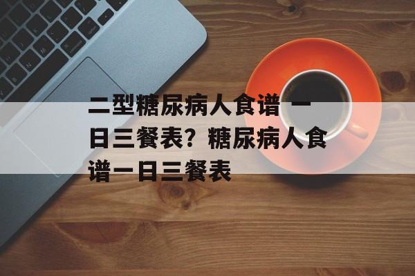 二型糖尿病人食谱 一日三餐表？糖尿病人食谱一日三餐表-第1张图片-