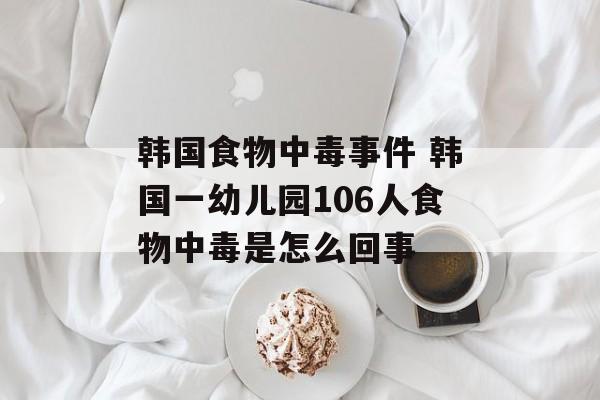 韩国食物中毒事件 韩国一幼儿园106人食物中毒是怎么回事-第1张图片-