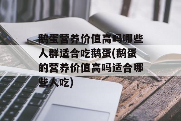 鹅蛋营养价值高吗哪些人群适合吃鹅蛋(鹅蛋的营养价值高吗适合哪些人吃)-第1张图片-