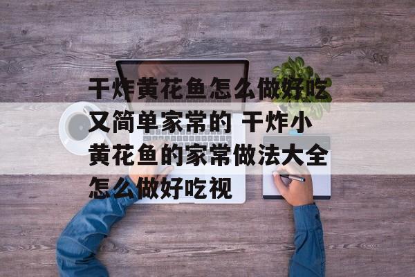 干炸黄花鱼怎么做好吃又简单家常的 干炸小黄花鱼的家常做法大全怎么做好吃视-第1张图片-