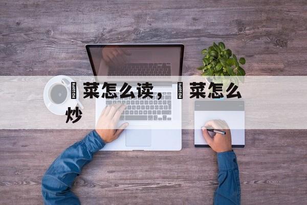 蔊菜怎么读，蔊菜怎么炒-第1张图片-