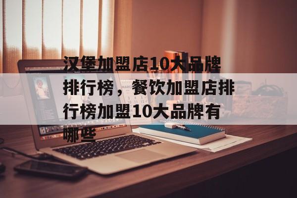 汉堡加盟店10大品牌排行榜，餐饮加盟店排行榜加盟10大品牌有哪些-第1张图片-