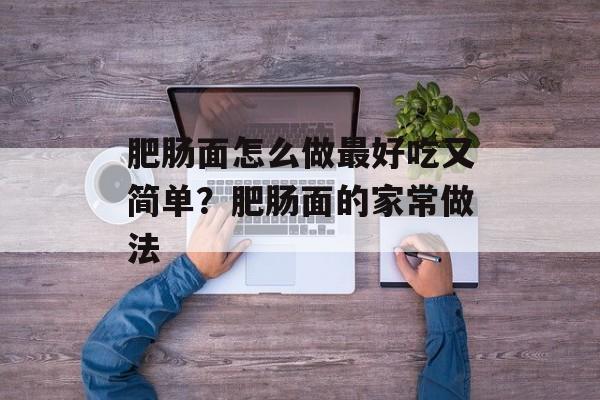 肥肠面怎么做最好吃又简单？肥肠面的家常做法-第1张图片-