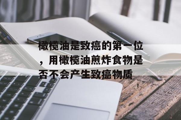 橄榄油是致癌的第一位，用橄榄油煎炸食物是否不会产生致癌物质-第1张图片-