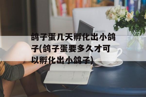 鸽子蛋几天孵化出小鸽子(鸽子蛋要多久才可以孵化出小鸽子)-第1张图片-
