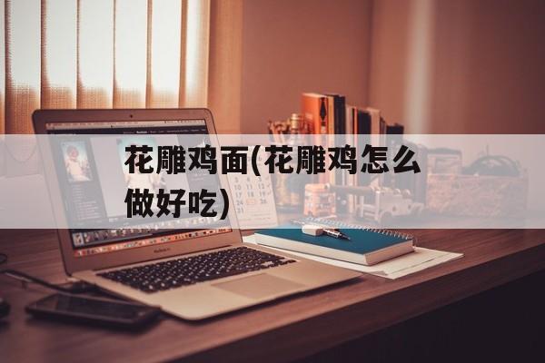 花雕鸡面(花雕鸡怎么做好吃)-第1张图片-