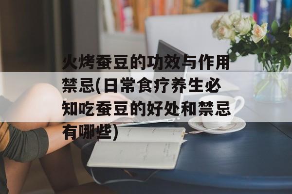 火烤蚕豆的功效与作用禁忌(日常食疗养生必知吃蚕豆的好处和禁忌有哪些)-第1张图片-
