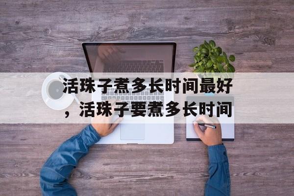 活珠子煮多长时间最好，活珠子要煮多长时间-第1张图片-