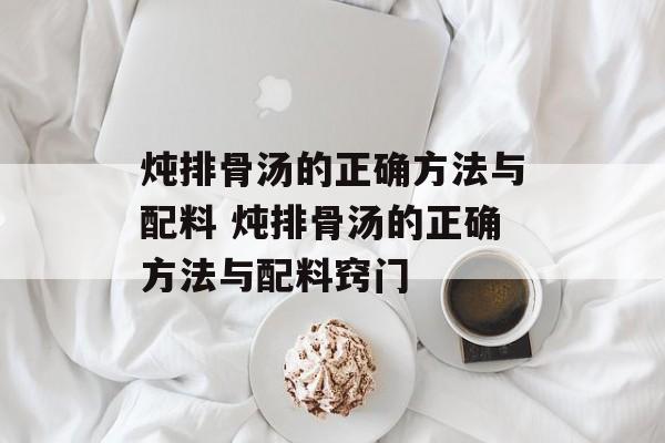 炖排骨汤的正确方法与配料 炖排骨汤的正确方法与配料窍门-第1张图片-