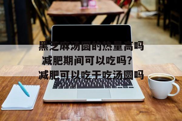 黑芝麻汤圆的热量高吗 减肥期间可以吃吗？减肥可以吃干吃汤圆吗-第1张图片-