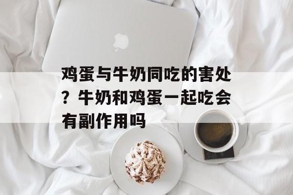 鸡蛋与牛奶同吃的害处？牛奶和鸡蛋一起吃会有副作用吗-第1张图片-