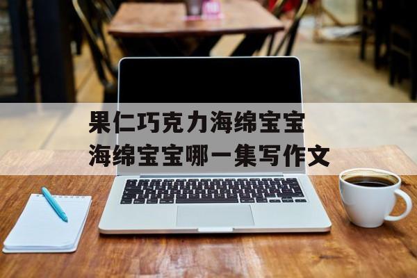 果仁巧克力海绵宝宝 海绵宝宝哪一集写作文-第1张图片-